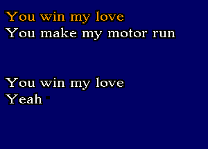 You win my love
You make my motor run

You win my love
Yeah