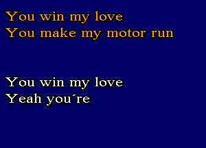 You win my love
You make my motor run

You win my love
Yeah youmre