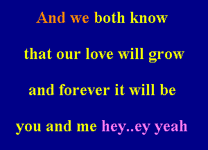 And we both know
that our love Will grow
and forever it Will be

you and me lley..ey yeah
