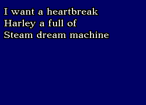 I want a heartbreak
Harley a full of
Steam dream machine