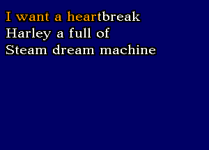 I want a heartbreak
Harley a full of
Steam dream machine