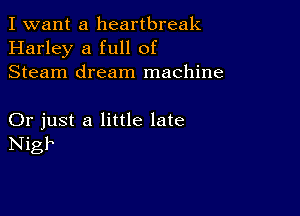 I want a heartbreak
Harley a full of
Steam dream machine

Or just a little late
Nigk