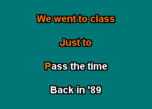 We went to class

Just to

Pass the time

Back in '89