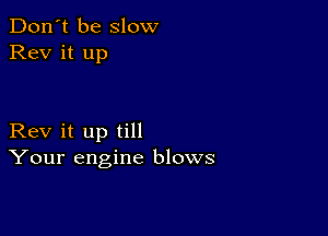 Don't be slow
Rev it up

Rev it up till
Your engine blows