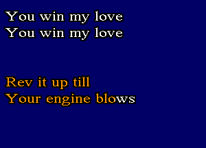 You win my love
You win my love

Rev it up till
Your engine blows