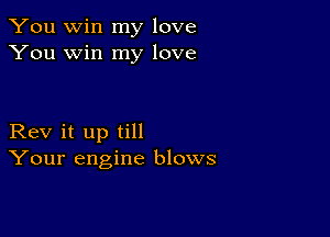 You win my love
You win my love

Rev it up till
Your engine blows