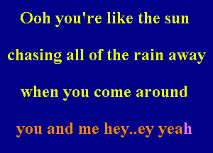Ooh you're like the sun
chasing all of the rain away
When you come around

you and me lley..ey yeah