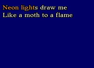 Neon lights draw me
Like a moth to a flame