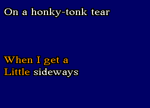 On a honky-tonk tear

XVhen I get a
Little sideways