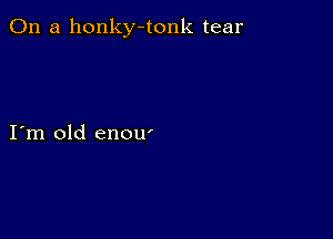 On a honky-tonk tear

I m old enow