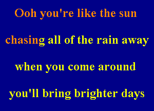 Ooh you're like the sun
chasing all of the rain away
When you come around

you'll bring brighter days