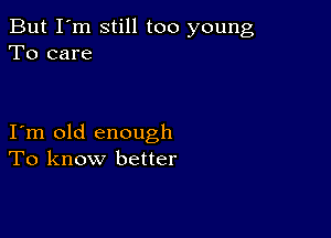 But I'm still too young
To care

I m old enough
To know better