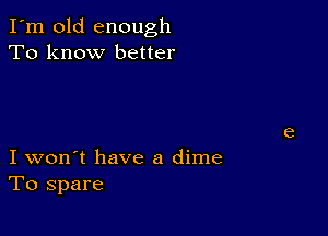 I'm old enough
To know better

I won't have a dime
To spare