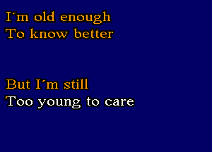 I'm old enough
To know better

But I'm still
Too young to care