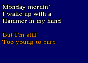 Monday mornin'
I wake up with a
Hammer in my hand

But I'm still
Too young to care