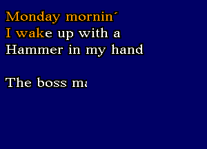 Monday mornin'
I wake up with a
Hammer in my hand

The boss ma