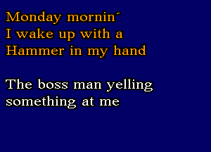 Monday mornin'
I wake up with a
Hammer in my hand

The boss man yelling
something at me