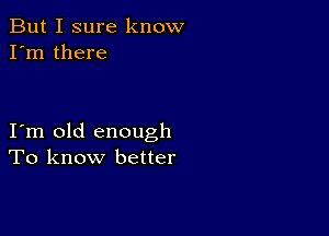 But I sure know
I'm there

I m old enough
To know better