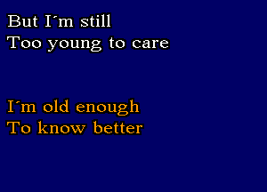 But I'm still
Too young to care

I m old enough
To know better