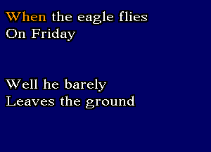 When the eagle flies
On Friday

XVell he barely
Leaves the ground