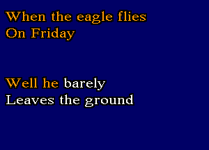 When the eagle flies
On Friday

XVell he barely
Leaves the ground