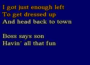 I got just enough left
To get dressed up
And head back to town

Boss says son
Havin' all that fun