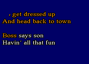 J get dressed up
And head back to town

Boss says son
Havin' all that fun