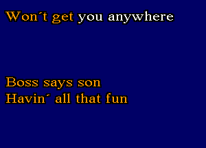 TWon't get you anywhere

Boss says son
Havin' all that fun