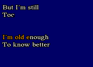 But I'm still
Too

I m old enough
To know better