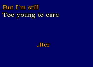 But I'm still
Too young to care