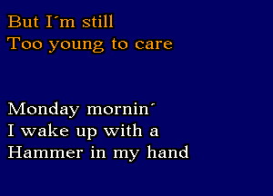 But I'm still
Too young to care

Monday mornin'
I wake up with a
Hammer in my hand