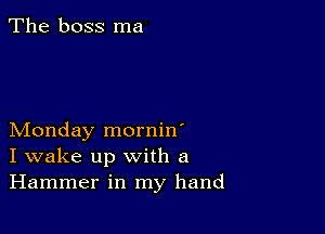 The boss ma

Monday mornin'
I wake up with a
Hammer in my hand