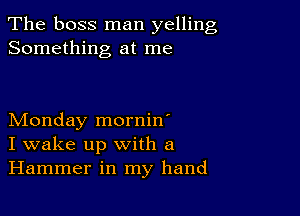 The boss man yelling
Something at me

Monday mornin'
I wake up with a
Hammer in my hand