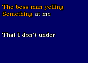 The boss man yelling
Something at me

That I don't under