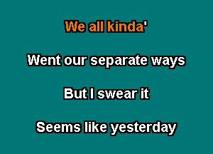 We all kinda'
Went our separate ways

But I swear it

Seems like yesterday