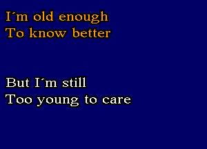 I'm old enough
To know better

But I'm still
Too young to care