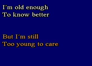 I'm old enough
To know better

But I'm still
Too young to care