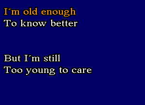 I'm old enough
To know better

But I'm still
Too young to care