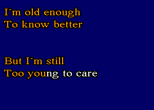 I'm old enough
To know better

But I'm still
Too young to care