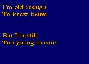 I'm old enough
To know better

But I'm still
Too young to care