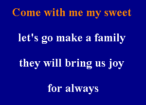 Come with me my sweet

let's go make a family

they will bring us joy

for always