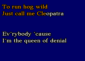 To run hog wild
Just call me Cleopatra

Evabody 'cause
I'm the queen of denial