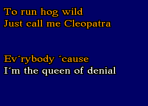 To run hog wild
Just call me Cleopatra

Evabody 'cause
I'm the queen of denial