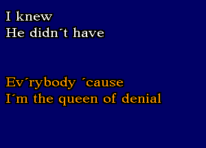 I knew
He didn't have

Evabody 'cause
I'm the queen of denial