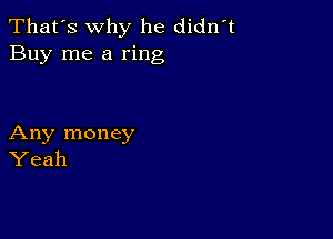 That's why he didnT
Buy me a ring

Any money
Yeah