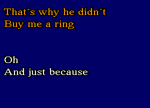 That's why he didnT
Buy me a ring

Oh
And just because