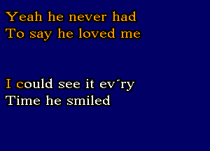 Yeah he never had
To say he loved me

I could see it ev'ry
Time he smiled