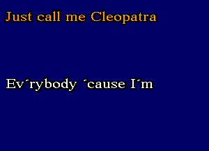 Just call me Cleopatra

Evabody 'cause I'm