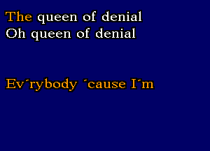 The queen of denial
Oh queen of denial

Evabody 'cause I'm