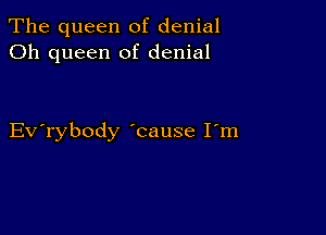 The queen of denial
Oh queen of denial

Evabody 'cause I'm